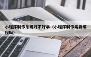香港小程序制作系统好不好学（小程序制作需要编程吗）