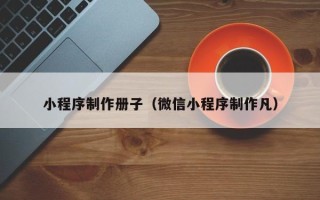 香港小程序制作册子（微信小程序制作凡）