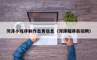 香港菏泽小程序制作出售信息（菏泽程序员招聘）