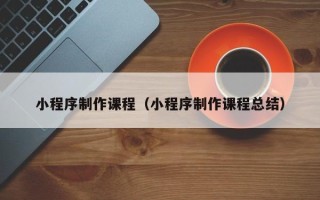 香港小程序制作课程（小程序制作课程总结）