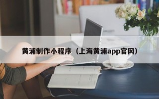 香港黄浦制作小程序（上海黄浦app官网）