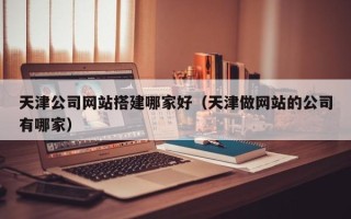 香港天津公司网站搭建哪家好（天津做网站的公司有哪家）