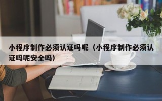 香港小程序制作必须认证吗呢（小程序制作必须认证吗呢安全吗）