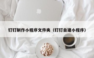 香港钉钉制作小程序文件夹（钉钉自建小程序）