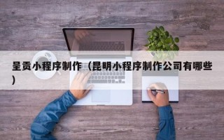 香港呈贡小程序制作（昆明小程序制作公司有哪些）
