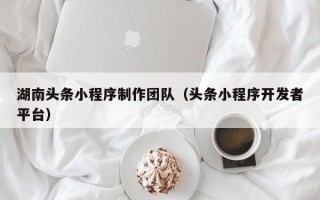 香港湖南头条小程序制作团队（头条小程序开发者平台）