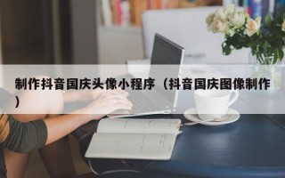 香港制作抖音国庆头像小程序（抖音国庆图像制作）