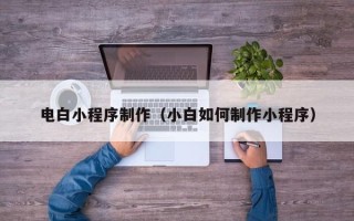 香港电白小程序制作（小白如何制作小程序）