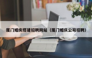香港厦门婚庆搭建招聘网站（厦门婚庆公司招聘）