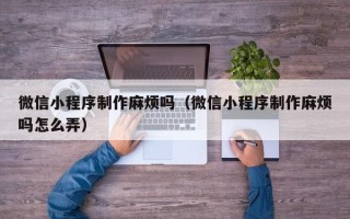 香港微信小程序制作麻烦吗（微信小程序制作麻烦吗怎么弄）