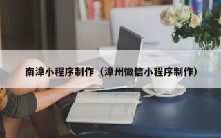 香港南漳小程序制作（漳州微信小程序制作）