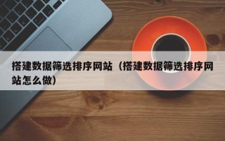 香港搭建数据筛选排序网站（搭建数据筛选排序网站怎么做）