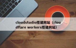 香港cloudstudio搭建网站（cloudflare workers搭建网站）