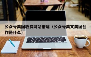 香港公众号美图收费网站搭建（公众号美文美图创作是什么）