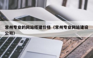 香港常州专业的网站搭建价格（常州专业网站建设公司）