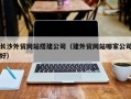 香港长沙外贸网站搭建公司（建外贸网站哪家公司好）