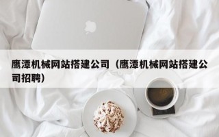 香港鹰潭机械网站搭建公司（鹰潭机械网站搭建公司招聘）