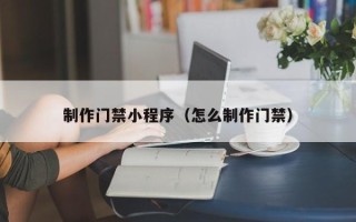 香港制作门禁小程序（怎么制作门禁）
